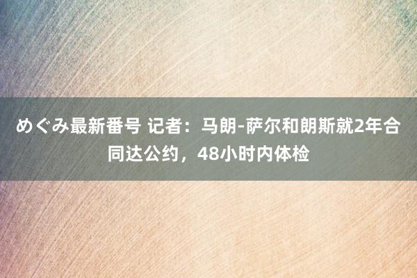 めぐみ最新番号 记者：马朗-萨尔和朗斯就2年合同达公约，48小时内体检