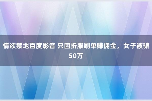 情欲禁地百度影音 只因折服刷单赚佣金，女子被骗50万