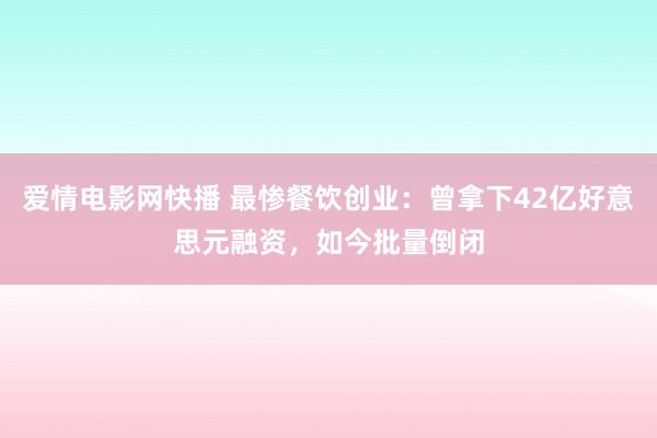 爱情电影网快播 最惨餐饮创业：曾拿下42亿好意思元融资，如今批量倒闭