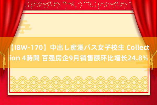 【IBW-170】中出し痴漢バス女子校生 Collection 4時間 百强房企9月销售额环比增长24.8%