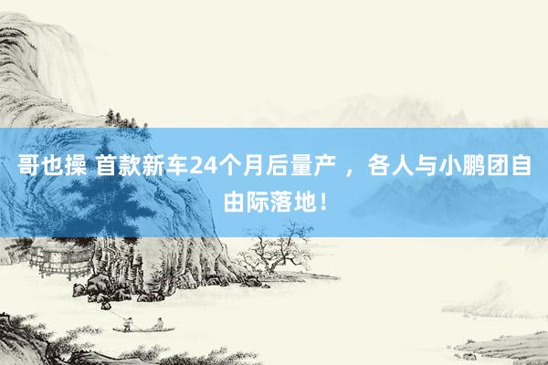哥也操 首款新车24个月后量产 ，各人与小鹏团自由际落地！