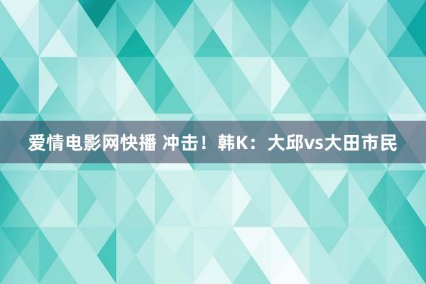 爱情电影网快播 冲击！韩K：大邱vs大田市民
