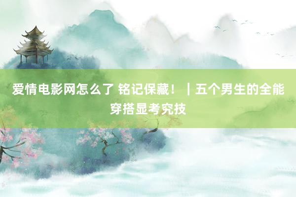 爱情电影网怎么了 铭记保藏！｜五个男生的全能穿搭显考究技
