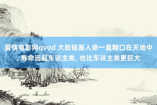 爱情电影网qvod 大致硅基人命一直糊口在天地中， 寿命远超东谈主类， 也比东谈主类更巨大