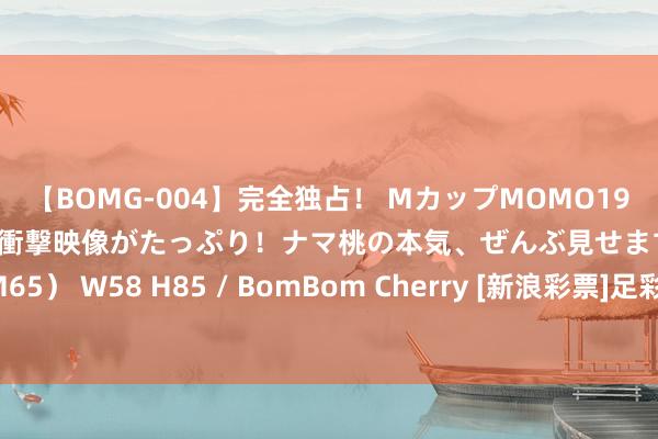 【BOMG-004】完全独占！ MカップMOMO19才！ デビュー作を超える衝撃映像がたっぷり！ナマ桃の本気、ぜんぶ見せます！ B106（M65） W58 H85 / BomBom Cherry [新浪彩票]足彩24125期投注战略：罗马坐和望赢