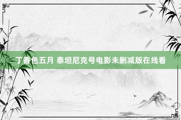 丁香色五月 泰坦尼克号电影未删减版在线看