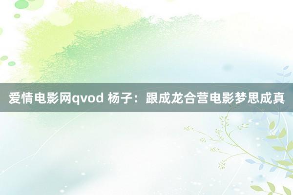 爱情电影网qvod 杨子：跟成龙合营电影梦思成真