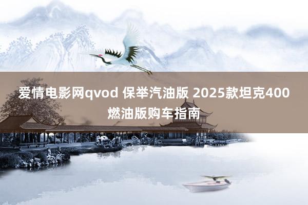 爱情电影网qvod 保举汽油版 2025款坦克400燃油版购车指南