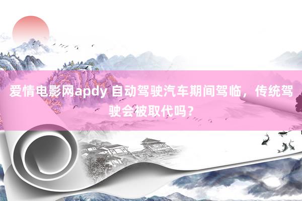 爱情电影网apdy 自动驾驶汽车期间驾临，传统驾驶会被取代吗？