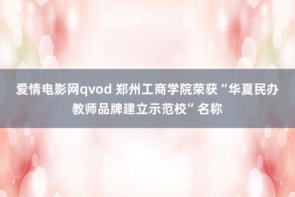 爱情电影网qvod 郑州工商学院荣获“华夏民办教师品牌建立示范校”名称