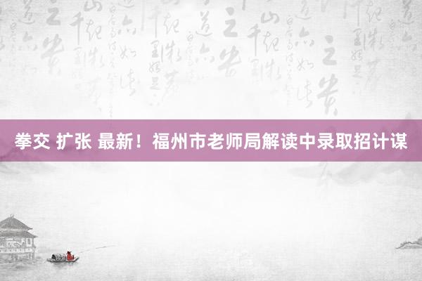 拳交 扩张 最新！福州市老师局解读中录取招计谋