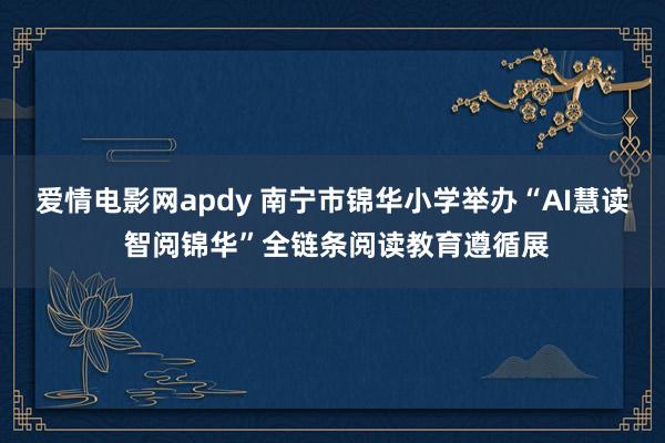 爱情电影网apdy 南宁市锦华小学举办“AI慧读 智阅锦华”全链条阅读教育遵循展