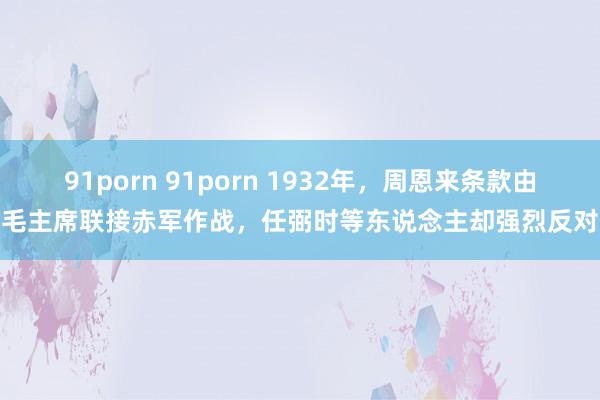 91porn 91porn 1932年，周恩来条款由毛主席联接赤军作战，任弼时等东说念主却强烈反对