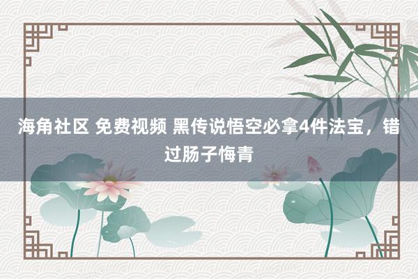 海角社区 免费视频 黑传说悟空必拿4件法宝，错过肠子悔青