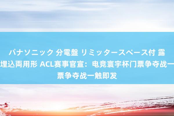 パナソニック 分電盤 リミッタースペース付 露出・半埋込両用形 ACL赛事官宣：电竞寰宇杯门票争夺战一触即发