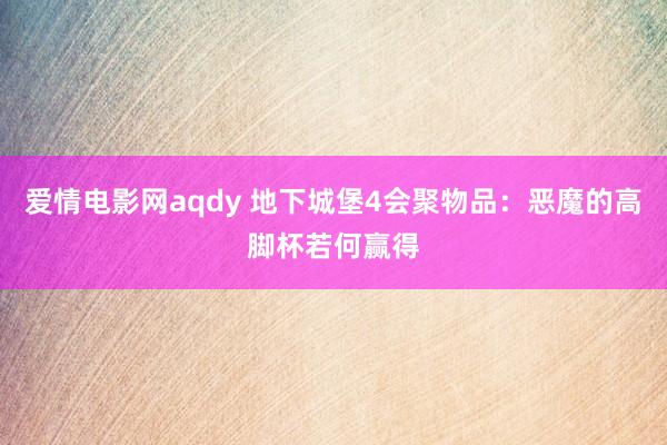 爱情电影网aqdy 地下城堡4会聚物品：恶魔的高脚杯若何赢得