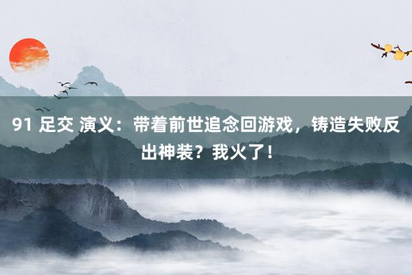91 足交 演义：带着前世追念回游戏，铸造失败反出神装？我火了！