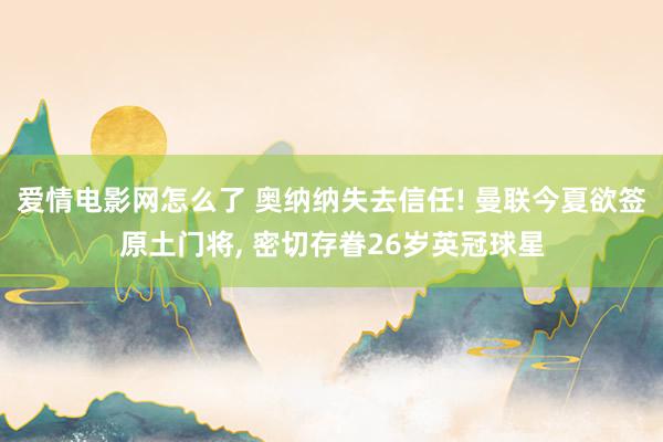 爱情电影网怎么了 奥纳纳失去信任! 曼联今夏欲签原土门将， 密切存眷26岁英冠球星