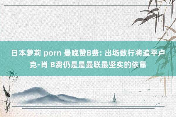 日本萝莉 porn 曼晚赞B费: 出场数行将追平卢克-肖 B费仍是是曼联最坚实的依靠