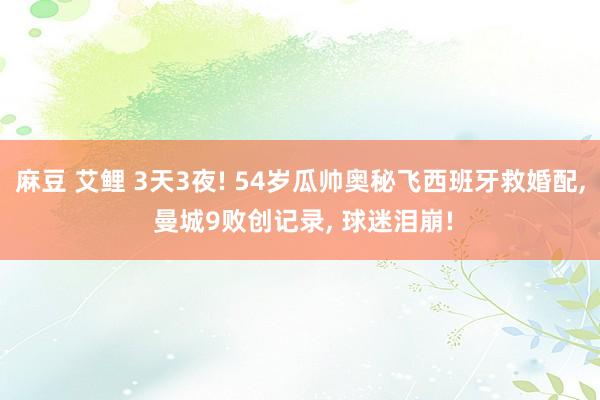 麻豆 艾鲤 3天3夜! 54岁瓜帅奥秘飞西班牙救婚配， 曼城9败创记录， 球迷泪崩!