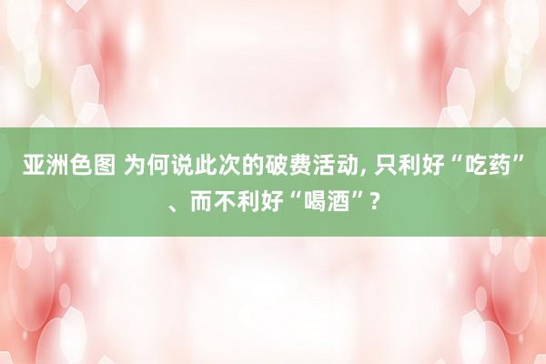 亚洲色图 为何说此次的破费活动， 只利好“吃药”、而不利好“喝酒”?