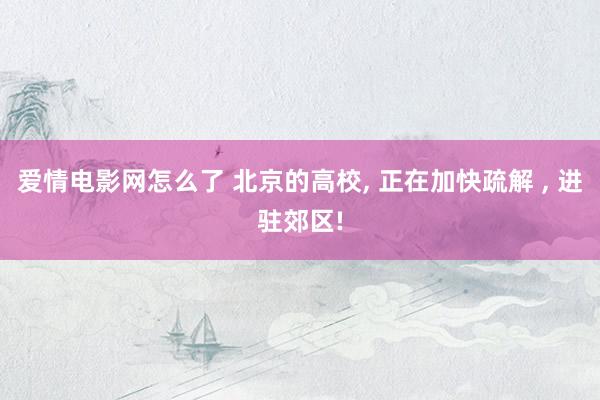 爱情电影网怎么了 北京的高校， 正在加快疏解 ， 进驻郊区!