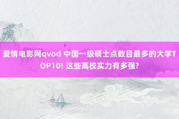 爱情电影网qvod 中国一级硕士点数目最多的大学TOP10! 这些高校实力有多强?
