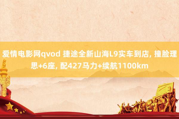 爱情电影网qvod 捷途全新山海L9实车到店， 撞脸理思+6座， 配427马力+续航1100km