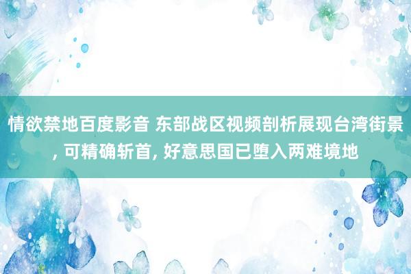情欲禁地百度影音 东部战区视频剖析展现台湾街景， 可精确斩首， 好意思国已堕入两难境地