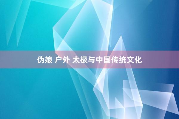 伪娘 户外 太极与中国传统文化