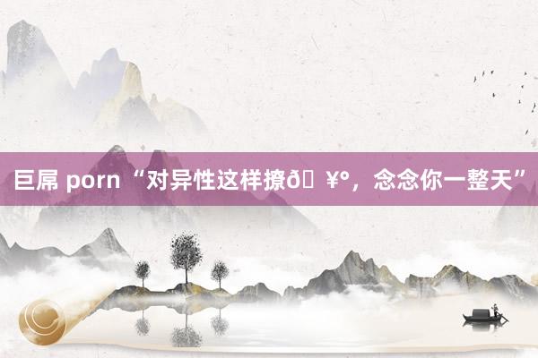 巨屌 porn “对异性这样撩🥰，念念你一整天”
