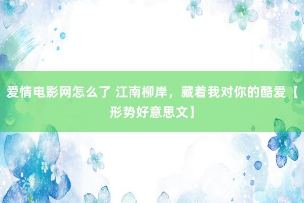 爱情电影网怎么了 江南柳岸，藏着我对你的酷爱【形势好意思文】