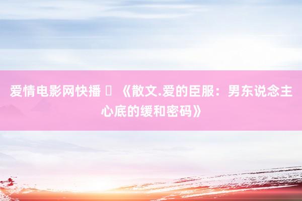 爱情电影网快播 ​《散文.爱的臣服：男东说念主心底的缓和密码》
