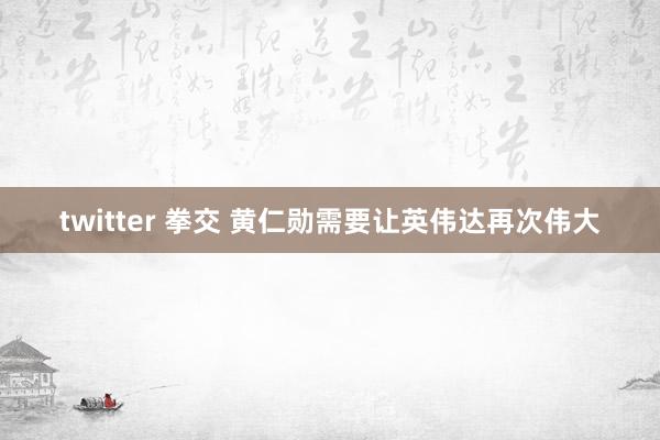 twitter 拳交 黄仁勋需要让英伟达再次伟大